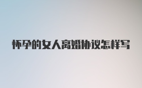 怀孕的女人离婚协议怎样写