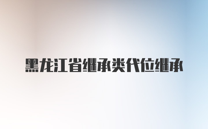 黑龙江省继承类代位继承