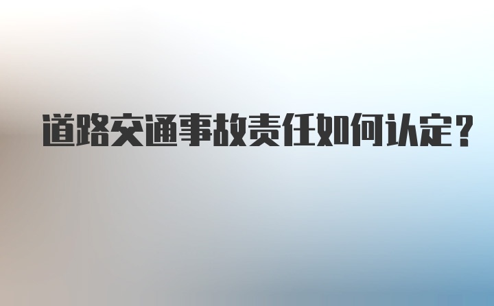 道路交通事故责任如何认定?