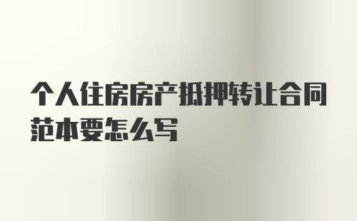 个人住房房产抵押转让合同范本要怎么写