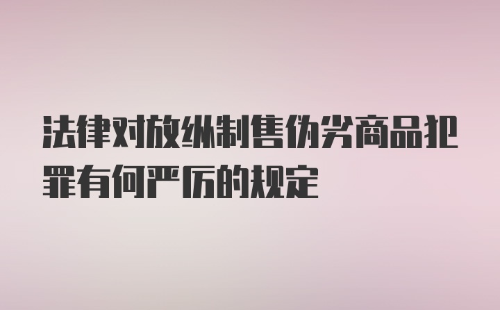 法律对放纵制售伪劣商品犯罪有何严厉的规定