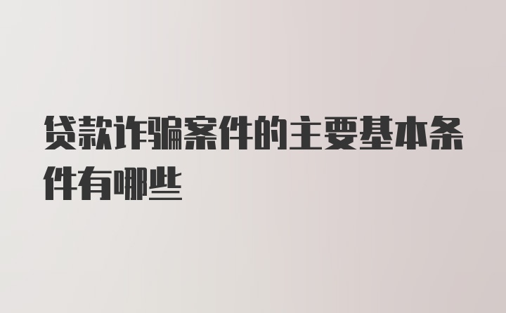 贷款诈骗案件的主要基本条件有哪些