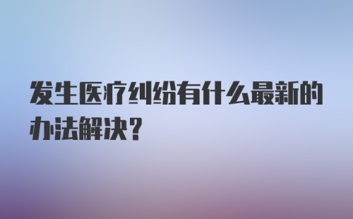 发生医疗纠纷有什么最新的办法解决？