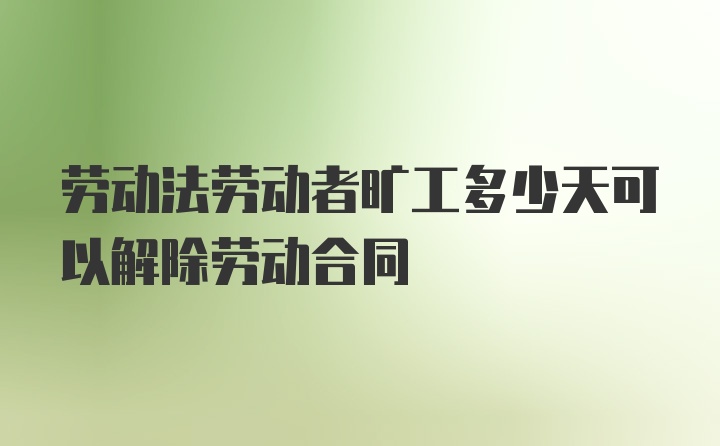 劳动法劳动者旷工多少天可以解除劳动合同