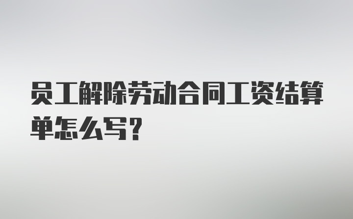 员工解除劳动合同工资结算单怎么写？