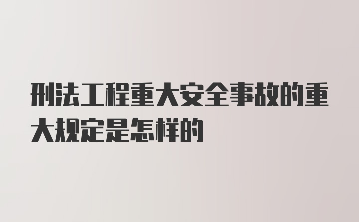 刑法工程重大安全事故的重大规定是怎样的