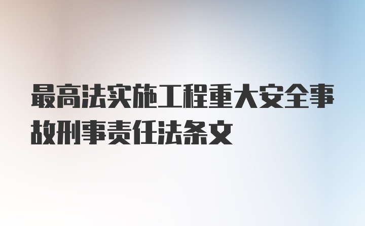 最高法实施工程重大安全事故刑事责任法条文