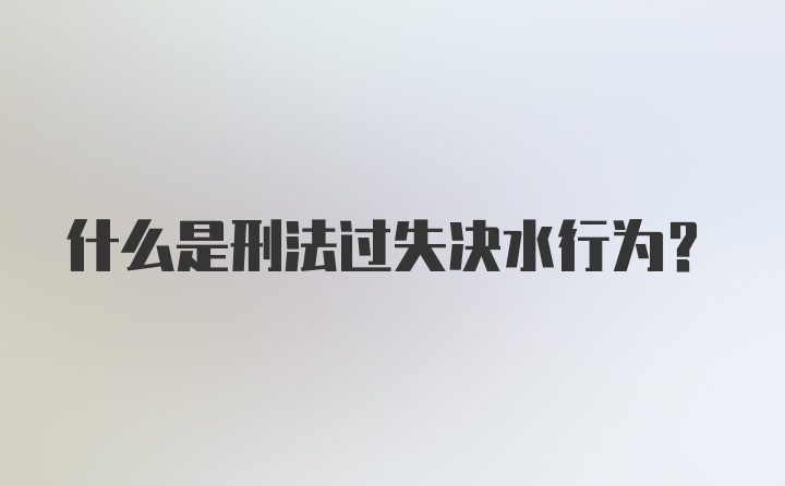 什么是刑法过失决水行为？