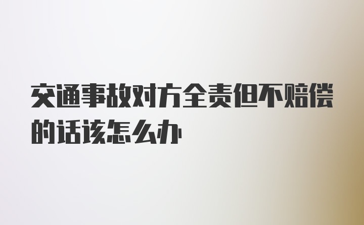 交通事故对方全责但不赔偿的话该怎么办