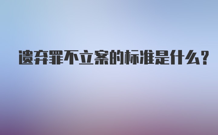 遗弃罪不立案的标准是什么?