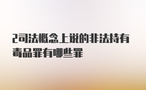 2司法概念上说的非法持有毒品罪有哪些罪