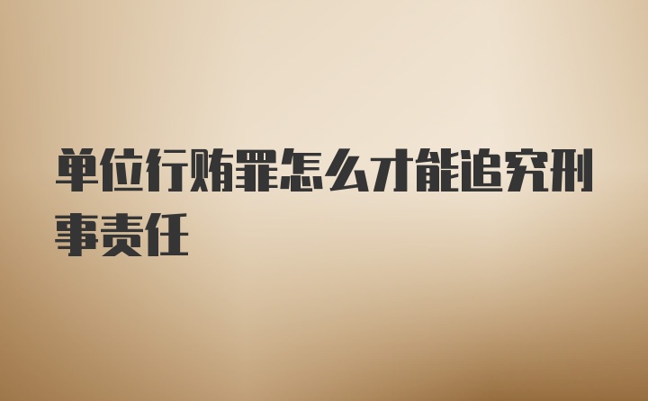 单位行贿罪怎么才能追究刑事责任