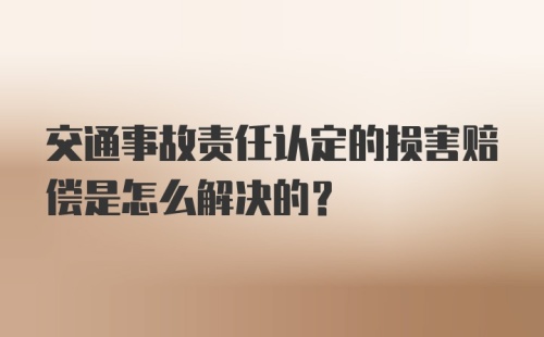 交通事故责任认定的损害赔偿是怎么解决的？