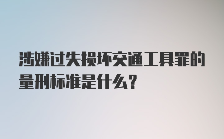 涉嫌过失损坏交通工具罪的量刑标准是什么？