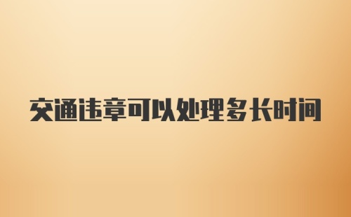 交通违章可以处理多长时间