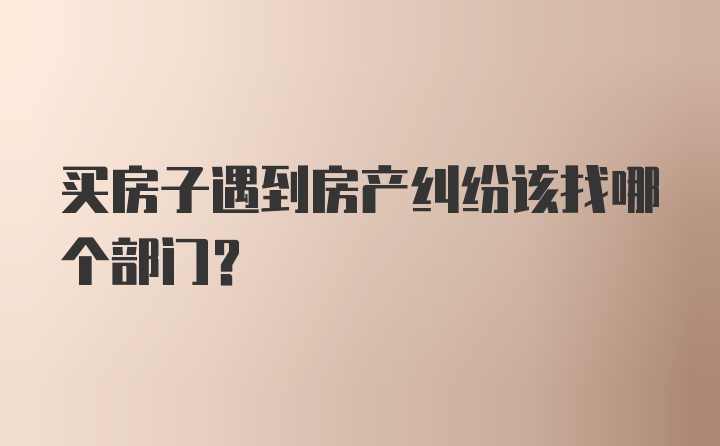 买房子遇到房产纠纷该找哪个部门?