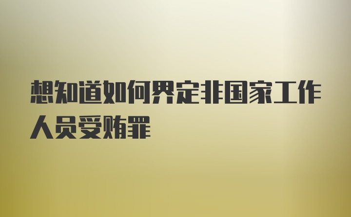 想知道如何界定非国家工作人员受贿罪