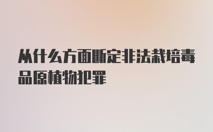 从什么方面断定非法栽培毒品原植物犯罪