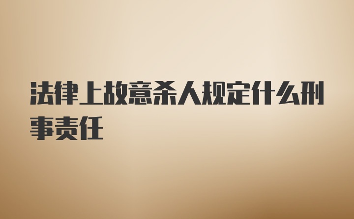 法律上故意杀人规定什么刑事责任