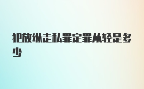 犯放纵走私罪定罪从轻是多少