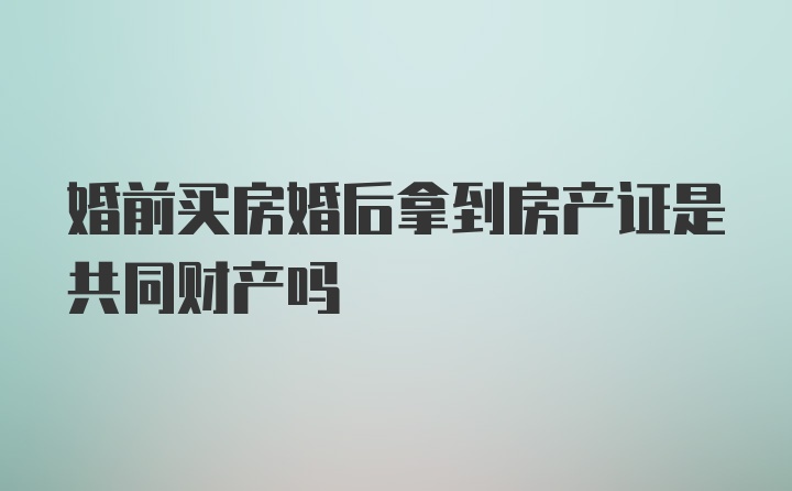 婚前买房婚后拿到房产证是共同财产吗