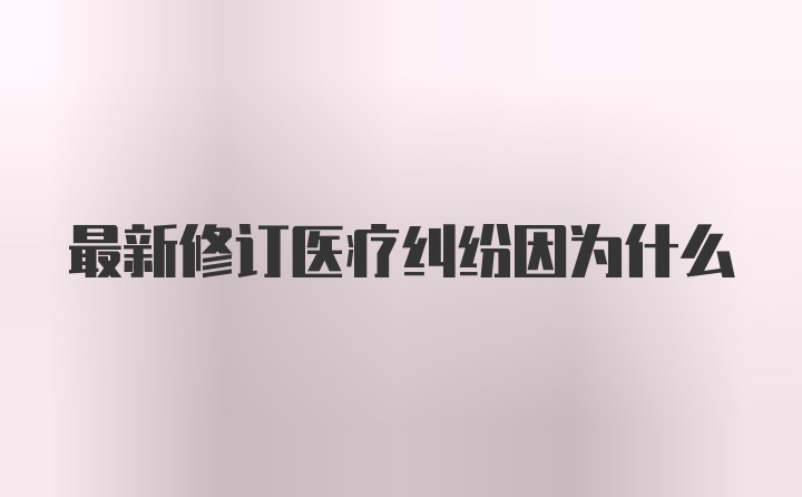 最新修订医疗纠纷因为什么