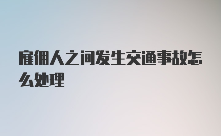 雇佣人之间发生交通事故怎么处理