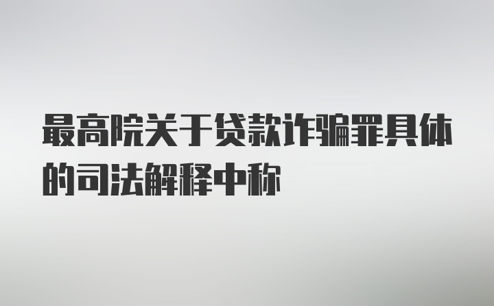 最高院关于贷款诈骗罪具体的司法解释中称