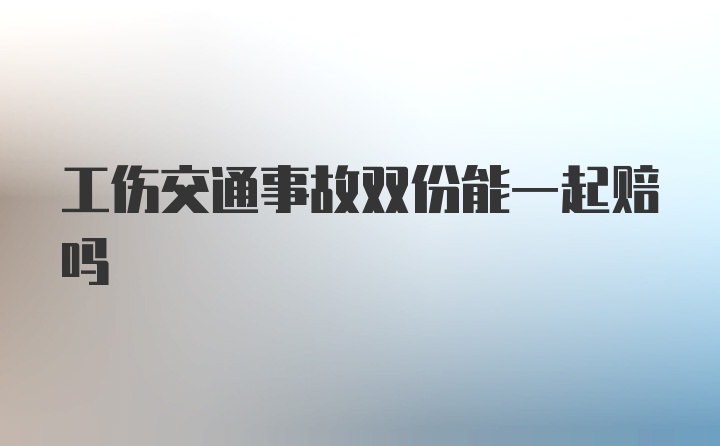 工伤交通事故双份能一起赔吗