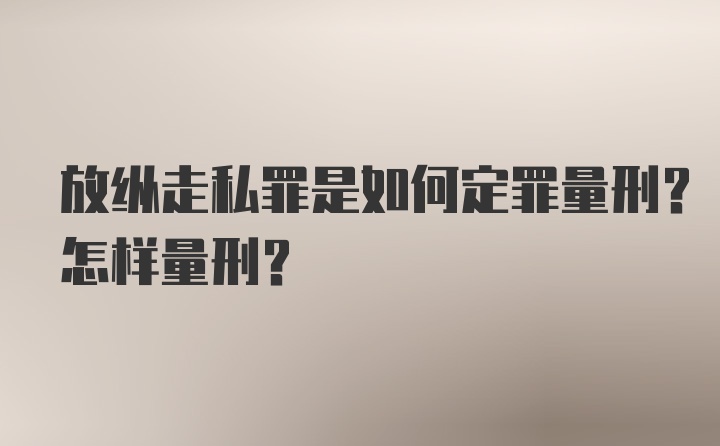 放纵走私罪是如何定罪量刑？怎样量刑？