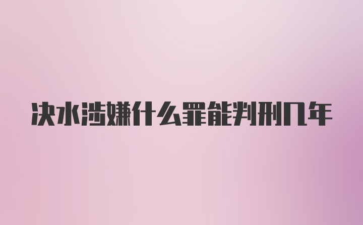 决水涉嫌什么罪能判刑几年