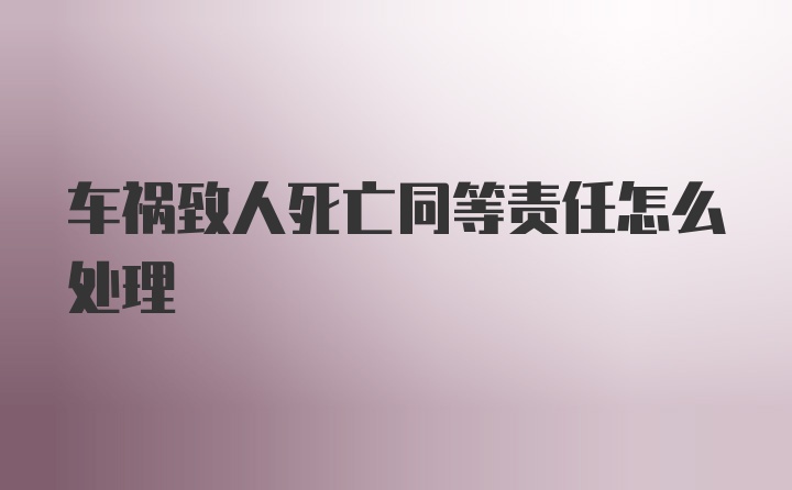 车祸致人死亡同等责任怎么处理