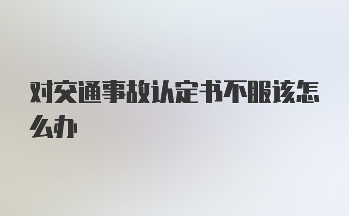 对交通事故认定书不服该怎么办