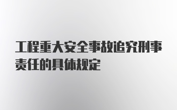 工程重大安全事故追究刑事责任的具体规定