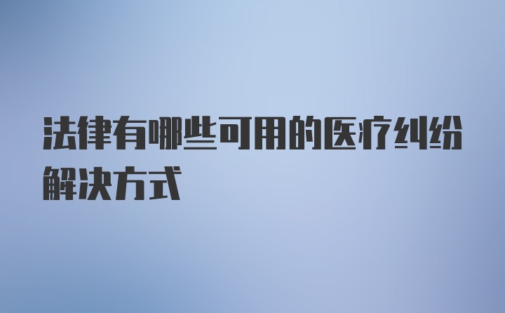 法律有哪些可用的医疗纠纷解决方式