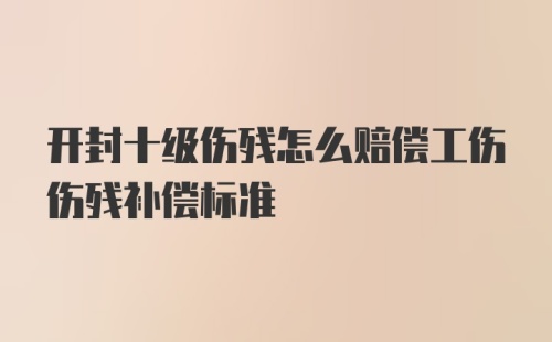 开封十级伤残怎么赔偿工伤伤残补偿标准