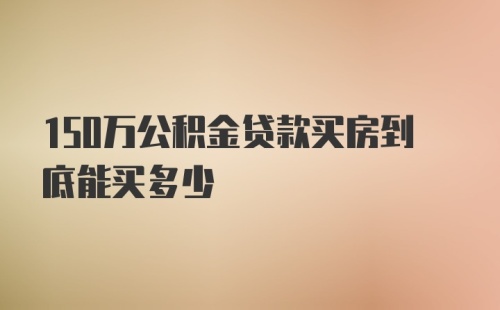 150万公积金贷款买房到底能买多少