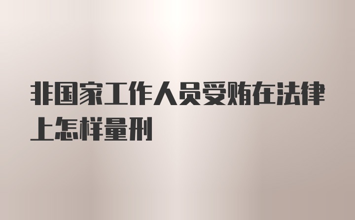 非国家工作人员受贿在法律上怎样量刑