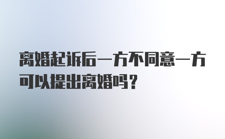 离婚起诉后一方不同意一方可以提出离婚吗?