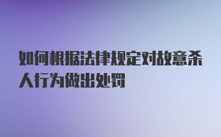 如何根据法律规定对故意杀人行为做出处罚