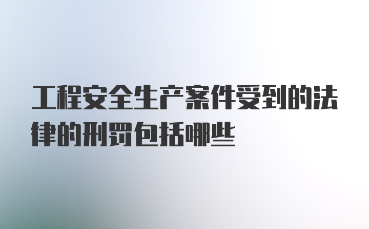 工程安全生产案件受到的法律的刑罚包括哪些