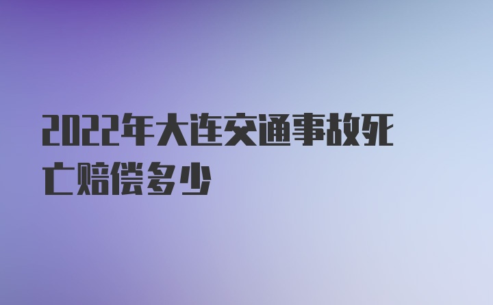 2022年大连交通事故死亡赔偿多少