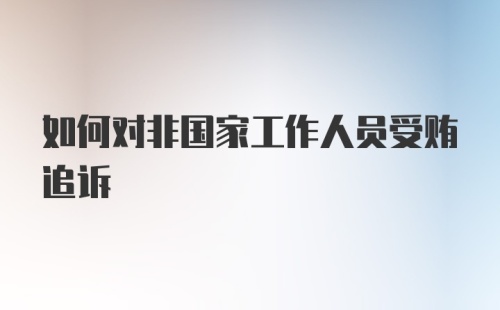 如何对非国家工作人员受贿追诉