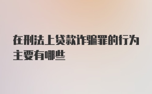 在刑法上贷款诈骗罪的行为主要有哪些