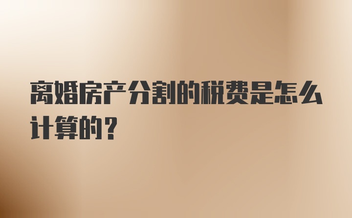 离婚房产分割的税费是怎么计算的？