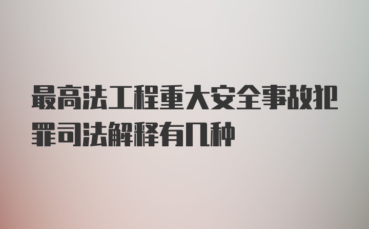 最高法工程重大安全事故犯罪司法解释有几种