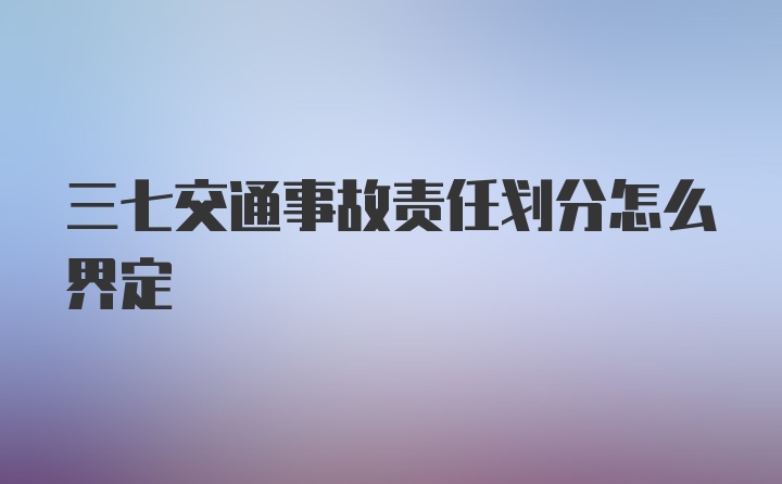 三七交通事故责任划分怎么界定