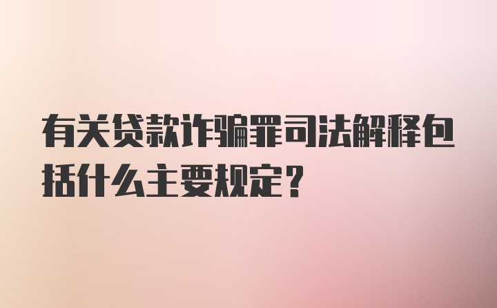 有关贷款诈骗罪司法解释包括什么主要规定?