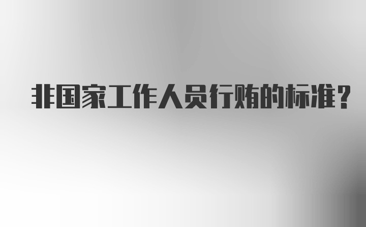 非国家工作人员行贿的标准？