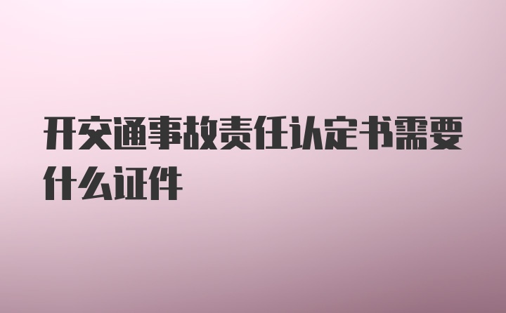 开交通事故责任认定书需要什么证件